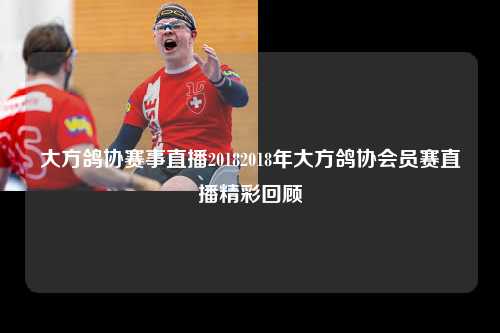 大方鸽协赛事直播20182018年大方鸽协会员赛直播精彩回顾