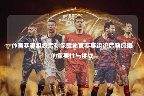 体育赛事组织后勤保障体育赛事组织后勤保障的重要性与挑战