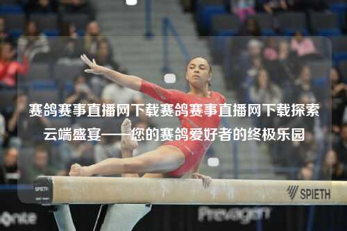 赛鸽赛事直播网下载赛鸽赛事直播网下载探索云端盛宴——您的赛鸽爱好者的终极乐园
