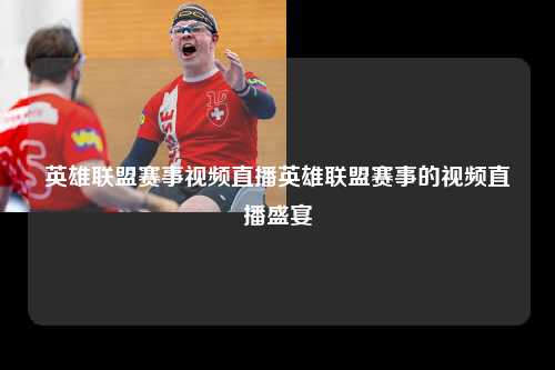 英雄联盟赛事视频直播英雄联盟赛事的视频直播盛宴