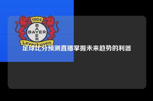 足球比分预测直播掌握未来趋势的利器