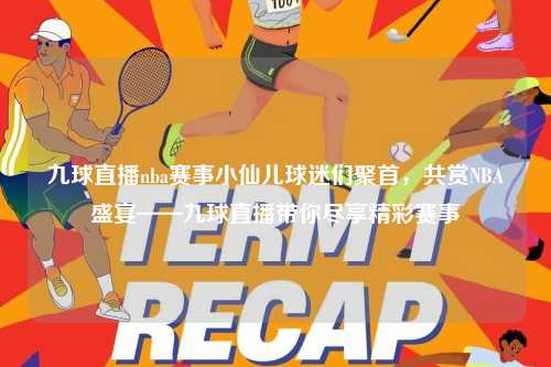 九球直播nba赛事小仙儿球迷们聚首，共赏NBA盛宴——九球直播带你尽享精彩赛事