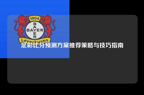足彩比分预测方案推荐策略与技巧指南