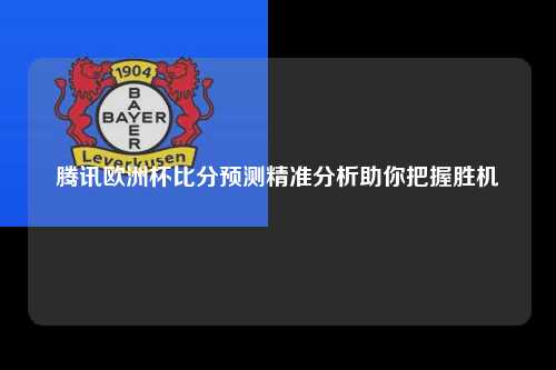 腾讯欧洲杯比分预测精准分析助你把握胜机