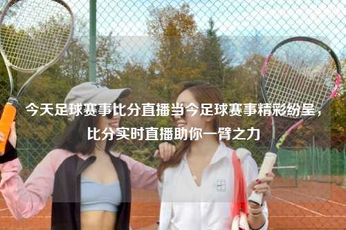 今天足球赛事比分直播当今足球赛事精彩纷呈，比分实时直播助你一臂之力