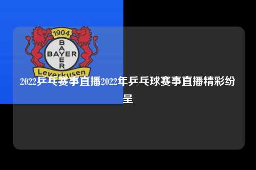 2022乒乓赛事直播2022年乒乓球赛事直播精彩纷呈