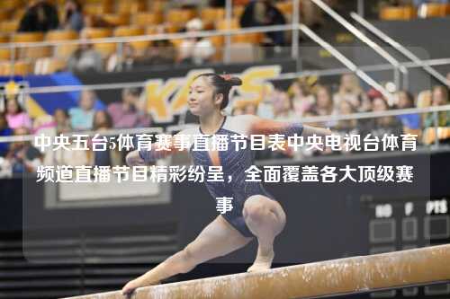 中央五台5体育赛事直播节目表中央电视台体育频道直播节目精彩纷呈，全面覆盖各大顶级赛事