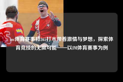 im体育赛事和365打水带着激情与梦想，探索体育竞技的无限可能——以IM体育赛事为例