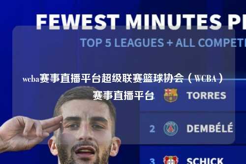 wcba赛事直播平台超级联赛篮球协会（WCBA）赛事直播平台