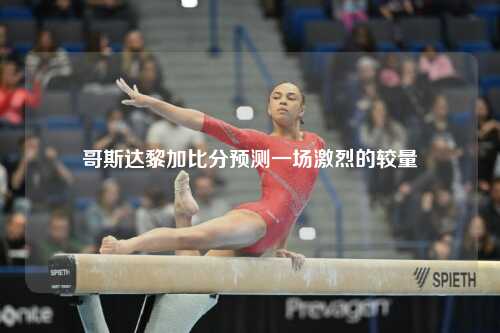 哥斯达黎加比分预测一场激烈的较量