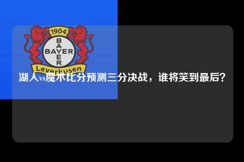 湖人vs魔术比分预测三分决战，谁将笑到最后？