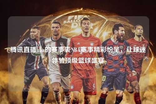 腾讯直播nba的赛事表NBA赛事精彩纷呈，让球迷体验顶级篮球盛宴