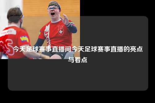 今天足球赛事直播间今天足球赛事直播的亮点与看点