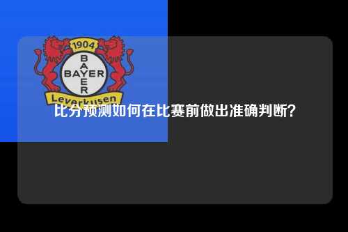比分预测如何在比赛前做出准确判断？