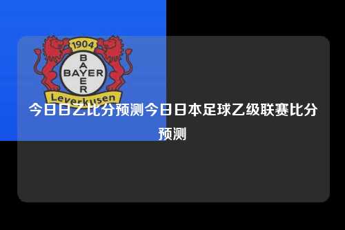 今日日乙比分预测今日日本足球乙级联赛比分预测