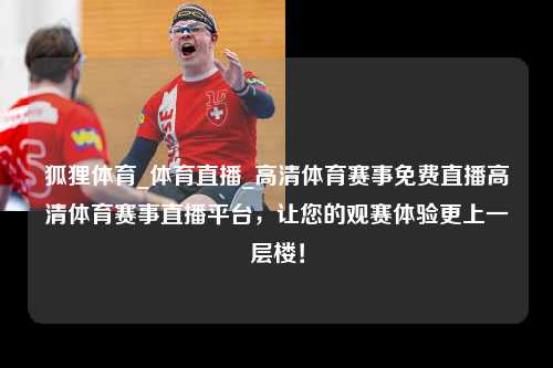 狐狸体育_体育直播_高清体育赛事免费直播高清体育赛事直播平台，让您的观赛体验更上一层楼！