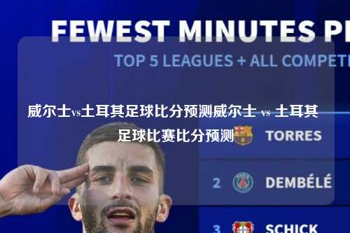 威尔士vs土耳其足球比分预测威尔士 vs 土耳其 足球比赛比分预测