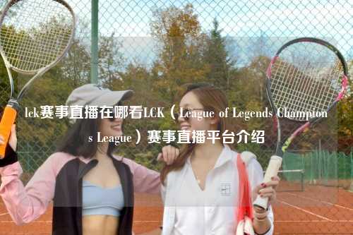 lck赛事直播在哪看LCK（League of Legends Champions League）赛事直播平台介绍