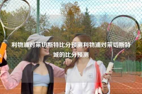 利物浦对莱切斯特比分预测利物浦对莱切斯特城的比分预测