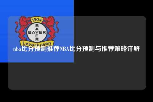 nba比分预测推荐NBA比分预测与推荐策略详解