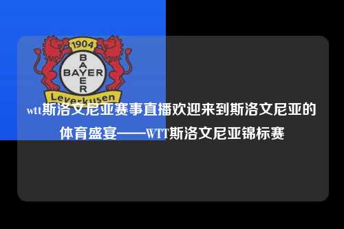 wtt斯洛文尼亚赛事直播欢迎来到斯洛文尼亚的体育盛宴——WTT斯洛文尼亚锦标赛
