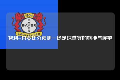 智利vs日本比分预测一场足球盛宴的期待与展望