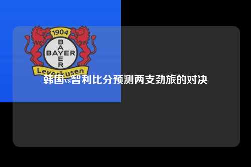 韩国vs智利比分预测两支劲旅的对决