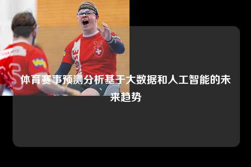 体育赛事预测分析基于大数据和人工智能的未来趋势