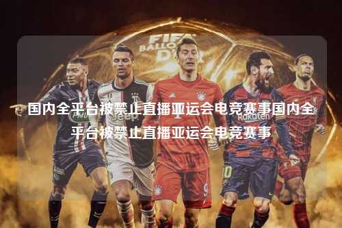 国内全平台被禁止直播亚运会电竞赛事国内全平台被禁止直播亚运会电竞赛事