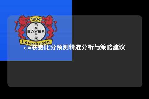 cba联赛比分预测精准分析与策略建议
