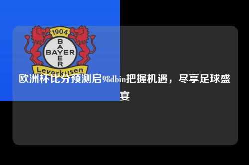 欧洲杯比分预测启98dbin把握机遇，尽享足球盛宴