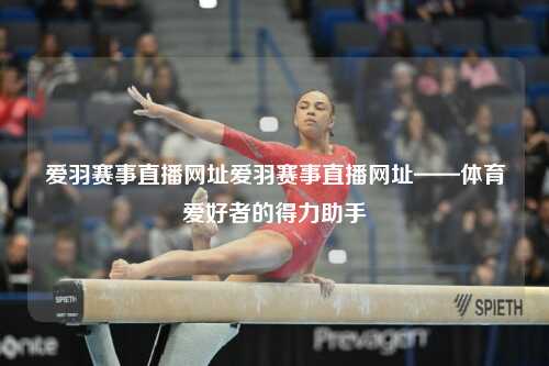 爱羽赛事直播网址爱羽赛事直播网址——体育爱好者的得力助手