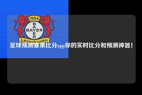 足球预测赛果比分app你的实时比分和预测神器！