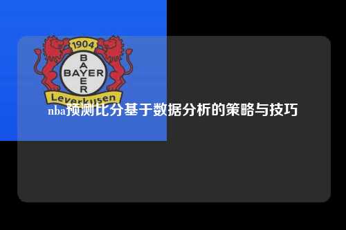 nba预测比分基于数据分析的策略与技巧