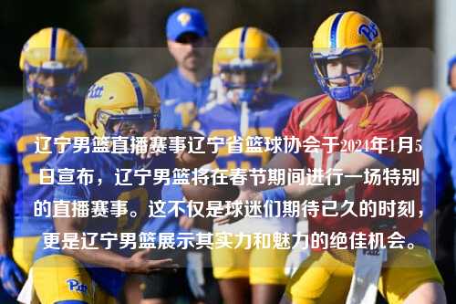 辽宁男篮直播赛事辽宁省篮球协会于2024年1月5日宣布，辽宁男篮将在春节期间进行一场特别的直播赛事。这不仅是球迷们期待已久的时刻，更是辽宁男篮展示其实力和魅力的绝佳机会。