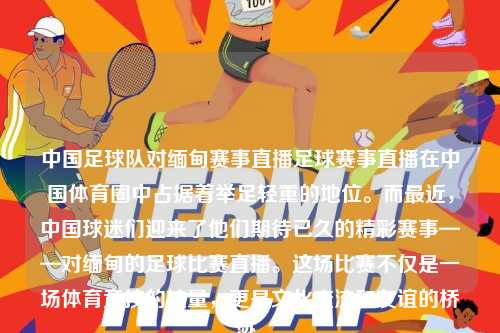中国足球队对缅甸赛事直播足球赛事直播在中国体育圈中占据着举足轻重的地位。而最近，中国球迷们迎来了他们期待已久的精彩赛事——对缅甸的足球比赛直播。这场比赛不仅是一场体育竞技的较量，更是文化交流和友谊的桥梁。