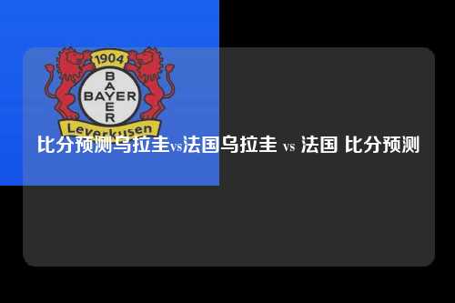 比分预测乌拉圭vs法国乌拉圭 vs 法国 比分预测