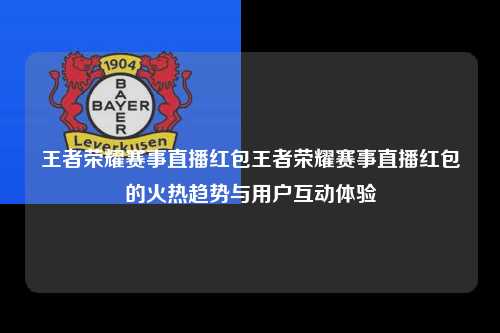 王者荣耀赛事直播红包王者荣耀赛事直播红包的火热趋势与用户互动体验