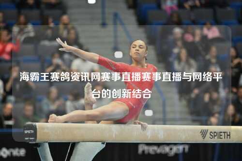 海霸王赛鸽资讯网赛事直播赛事直播与网络平台的创新结合
