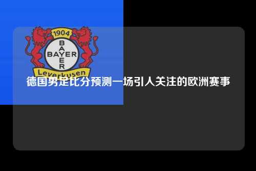 德国男足比分预测一场引人关注的欧洲赛事