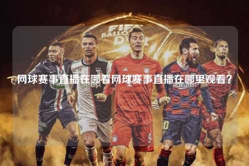 网球赛事直播在哪看网球赛事直播在哪里观看？