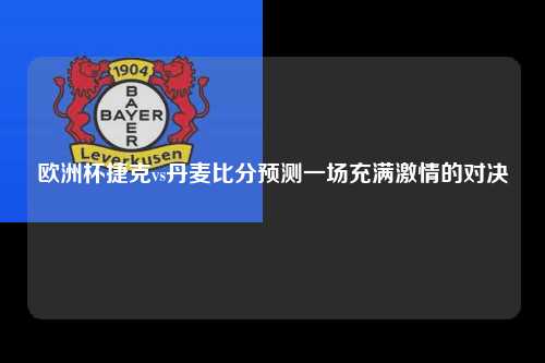 欧洲杯捷克vs丹麦比分预测一场充满激情的对决