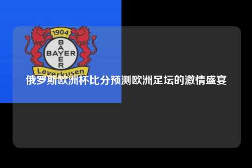 俄罗斯欧洲杯比分预测欧洲足坛的激情盛宴