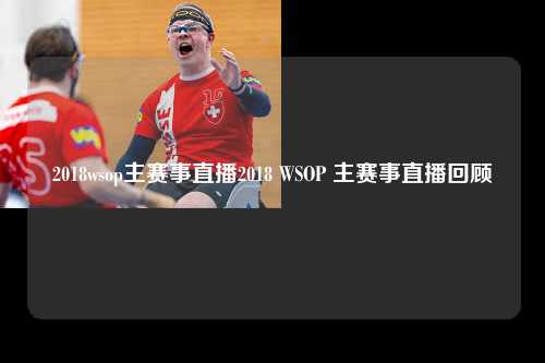 2018wsop主赛事直播2018 WSOP 主赛事直播回顾