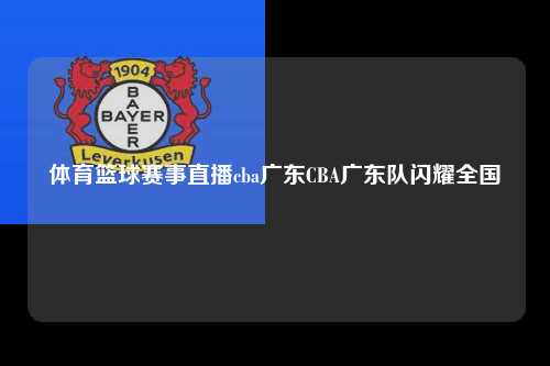 体育篮球赛事直播cba广东CBA广东队闪耀全国