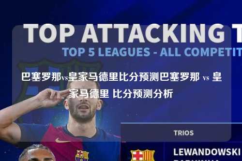 巴塞罗那vs皇家马德里比分预测巴塞罗那 vs 皇家马德里 比分预测分析