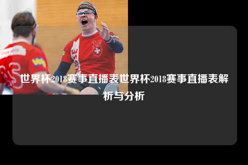 世界杯2018赛事直播表世界杯2018赛事直播表解析与分析