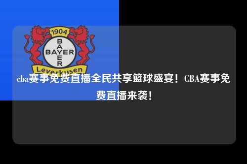 cba赛事免费直播全民共享篮球盛宴！CBA赛事免费直播来袭！