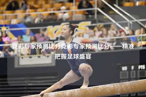 竞彩专家预测比分竞彩专家预测比分——精准把握足球盛宴