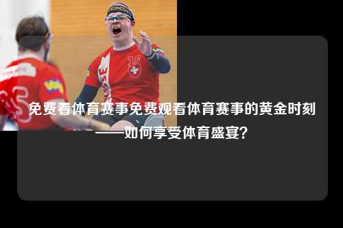 免费看体育赛事免费观看体育赛事的黄金时刻——如何享受体育盛宴？